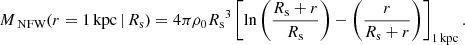 $$ \begin{aligned} M_\text{ NFW}(r = 1 \mathrm{\,kpc} \, \vert \, R_{\rm s}) = 4 \pi \rho _0 {R_{\rm s}}^3 \left[ \ln \left(\frac{R_{\rm s} + r}{R_{\rm s}} \right) - \left( \frac{r}{R_{\rm s} + r} \right) \right]_{1 \mathrm{\,kpc}}. \end{aligned} $$