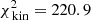 $ \chi^{2}_{\text{ kin}} = 220.9 $