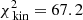 $ \chi^{2}_{\text{ kin}} = 67.2 $