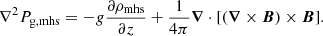 $$ \begin{aligned} \nabla ^2 P_{\rm g,mhs} = -{ g} \frac{\partial \rho _{\rm mhs}}{\partial z} +\frac{1}{4\pi } {\boldsymbol{\nabla }} \cdot [({\boldsymbol{\nabla }} \times {\boldsymbol{B}}) \times {\boldsymbol{B}}]. \end{aligned} $$