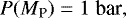 \begin{equation*} P (M_{\textrm{P}})={1} \; \textrm{bar},\\ \end{equation*}
