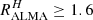 $ R^H_{\rm ALMA} \ge 1.6 $