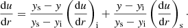 $$ \begin{aligned}&{{\mathrm{d}u}\over {\mathrm{d}r}} = {{{ y}_{\rm { s}} -{ y}}\over {{ y}_{\rm { s}}-{ y}_{\rm { i}}}} \left({{\mathrm{d}u}\over {\mathrm{d}r}}\right)_{\rm { i}} +{{{ y}-{ y}_{\rm i}}\over {{ y}_{\rm s}-{ y}_{\rm i}}}\left({{\mathrm{d}u}\over {\mathrm{d}r}}\right)_{\rm s}\cdot \end{aligned} $$