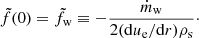 $$ \begin{aligned} \tilde{f}(0) = \tilde{f}_{\mathrm{w}} \equiv -{{\dot{m}_{\mathrm{w}}}\over {2 (\mathrm{d}u_{\rm { e}}/\mathrm{d}r)\rho _{\rm { s}}}}\cdot \end{aligned} $$