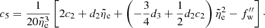 $$ \begin{aligned}&c_5 = {1\over {20\tilde{\eta }_{\rm { e}}^3}} \left[2c_2+d_2\tilde{\eta }_{\rm { e}} + \left(-{3\over 4}d_{\rm { 3}} +{1\over 2}d_2c_2\right)\tilde{\eta }_{\rm { e}}^2 - f_{\rm w}^{\prime \prime }\right]\cdot \end{aligned} $$