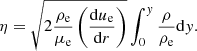 $$ \begin{aligned} \eta =\sqrt{ 2{{\rho _{\rm { e}}}\over {\mu _{\rm { e}}}} \left({{\mathrm{d}u_{\rm { e}}}\over {\mathrm{d}r}}\right)}\int _0^{ y}{{\rho }\over {\rho _{\rm { e}}}}\mathrm{d}{ y}. \end{aligned} $$