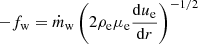 $$ \begin{aligned} -f_{\rm { w}} = \dot{m}_{\rm { w}} \left(2 \rho _{\rm { e}} \mu _{\rm { e}}{{\mathrm{d}u_{\rm { e}}}\over {\mathrm{d}r}}\right)^{-1/2} \end{aligned} $$