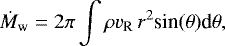 \begin{equation*} \dot{M}_{\textrm{w}} = 2 \pi \int \rho v_{\textrm{R}} \, r^2 \textrm{sin}(\theta) \textrm{d} \theta ,\end{equation*}