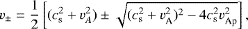 \begin{equation*} v_{\pm} = \frac{1}{2} \left[ (c_{\textrm{s}}^2 &#x002B; v_A^2) \pm \sqrt{(c_{\textrm{s}}^2 &#x002B; v_{\textrm{A}}^2)^2 - 4 c_{\textrm{s}}^2 v_{\textrm{Ap}}^2} \right] ,\end{equation*}
