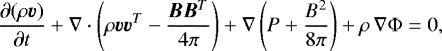 \begin{equation*} \frac{\partial (\rho \bm{v})}{\partial t} &#x002B; \nabla \cdot \left(\rho \bm{v} \bm{v}^T - \frac{\bm{B}\bm{B}^T}{4\pi} \right) &#x002B; \nabla \left( P &#x002B; \frac{B^2}{8\pi} \right) &#x002B; \rho \, \nabla \Phi = 0 ,\end{equation*}