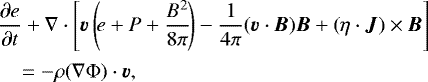 \begin{eqnarray*}&& \hspace*{-6pt}\frac{ \partial e}{\partial t} &#x002B; \nabla \cdot \left[ \bm{v} \left(\!e &#x002B; P &#x002B; \frac{B^2}{8 \pi}\!\right) - \frac{1}{4 \pi} (\bm{v} \cdot \bm{B}) \bm{B} &#x002B; \left( \eta \cdot \bm{J} \right) \times \bm{B} \right] \nonumber \\[2pt] && \hspace*{-4pt}\quad = - \rho (\nabla \Phi) \cdot \bm{v} ,\end{eqnarray*}
