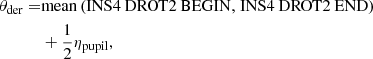 $$ \begin{aligned} \theta _\mathrm{der} =&\mathrm{mean} \left( {{\rm{INS4}}\,{\mkern 1mu} {\rm{DROT2}}\,{\mkern 1mu} {\rm{BEGIN,}}\;{\rm{INS4}}\,{\mkern 1mu} {\rm{DROT2}}\,{\mkern 1mu} {\rm{END}}} \right)\\&+ \dfrac{1}{2}\eta _\mathrm{pupil} ,\nonumber \end{aligned} $$