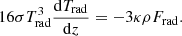 $$ \begin{aligned} 16 \sigma T_{\rm rad}^3\frac{\mathrm{d} T_{\rm rad}}{\mathrm{d}z} = -3 \kappa \rho F_{\rm rad}. \end{aligned} $$