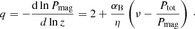 $$ \begin{aligned} q = - \frac{\mathrm{d} \ln P_{\rm mag}}{d \ln z} = 2 + \frac{\alpha _{\rm B} }{\eta } \left( \nu - \frac{P_{\rm tot}}{P_{\rm mag}} \right) \ \cdot \end{aligned} $$