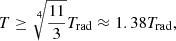 $$ \begin{aligned} T \ge \root 4 \of {\frac{11}{3}} T_{\rm rad} \approx 1.38 T_{\rm rad}, \end{aligned} $$