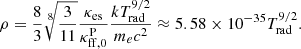 $$ \begin{aligned} \rho = \frac{8}{3} \root 8 \of {\frac{3}{11}} \frac{\kappa _{\rm es}}{\kappa _{\rm ff, 0}^\mathrm{P}} \frac{kT_{\rm rad}^{9/2}}{m_e c^2} \approx 5.58 \times 10^{-35} T_{\rm rad}^{9/2}. \end{aligned} $$
