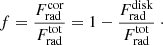 $$ \begin{aligned} f = \frac{F_{\rm rad}^\mathrm{cor}}{F_{\rm rad}^\mathrm{tot}} = 1 - \frac{F_{\rm rad}^\mathrm{disk}}{F_{\rm rad}^\mathrm{tot}} \ \cdot \end{aligned} $$