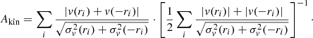 $$ \begin{aligned} A_{\rm kin} = \sum _{i}\frac{|{ v}(r_{i})+{ v}(-r_{i})|}{\sqrt{\sigma _{{ v}}^{2}(r_{i})+\sigma _{{ v}}^{2}(-r_{i})}}\cdot \left[ \frac{1}{2}\sum _{i}\frac{|{ v}(r_{i})|+|{ v}(-r_{i})|}{\sqrt{\sigma _{{ v}}^{2}(r_{i})+\sigma _{{ v}}^{2}(-r_{i})}}\right]^{-1}\cdot \end{aligned} $$