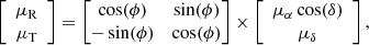 $$ \begin{aligned} \left[ \begin{array}{c} \mu _{\rm R} \\ \mu _{\rm T} \end{array} \right] = \begin{bmatrix} \cos (\phi )&\sin (\phi ) \\ -\sin (\phi )&\cos (\phi ) \end{bmatrix} \times \left[ \begin{array}{c} \mu _{\alpha }\cos (\delta ) \\ \mu _{\delta } \end{array} \right], \end{aligned} $$