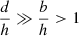 $ \frac{d}{h} \gg \frac{b}{h} > 1 $