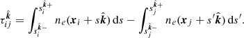 $$ \begin{aligned} \tau _{ij}^{\hat{\boldsymbol{k}}} = \int _{s_i^{\hat{\boldsymbol{k}}-}}^{s_i^{\hat{\boldsymbol{k}}+}} n_e({\boldsymbol{x}}_i + s\hat{\boldsymbol{k}})\,\mathrm{d}s - \int _{s_j^{\hat{\boldsymbol{k}}-}}^{s_j^{\hat{\boldsymbol{k}}+}} n_e({\boldsymbol{x}}_j + s^{\prime} \hat{\boldsymbol{k}})\,\mathrm{d}s^{\prime} . \end{aligned} $$