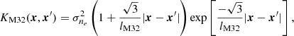 $$ \begin{aligned} K_{\rm M32}({\boldsymbol{x}},{\boldsymbol{x}}^{\prime} ) = \sigma _{n_e}^2 \left( 1 + \frac{\sqrt{3}}{l_\mathrm{M32} }|{\boldsymbol{x}}- {\boldsymbol{x}}^{\prime} |\right)\exp \left[\frac{-\sqrt{3}}{l_\mathrm{M32} } |{\boldsymbol{x}}- {\boldsymbol{x}}^{\prime} |\right], \end{aligned} $$