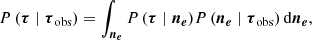$$ \begin{aligned} {P\left(\boldsymbol{\tau } \mid \boldsymbol{\tau }_{\rm obs}\right)} = \int _{\boldsymbol{n_e}} {P\left(\boldsymbol{\tau } \mid \boldsymbol{n_e}\right)} {P\left(\boldsymbol{n_e} \mid \boldsymbol{\tau }_{\rm obs}\right)}\, \mathrm{d} \boldsymbol{n_e}, \end{aligned} $$