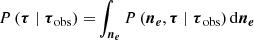 $$ \begin{aligned} {P\left(\boldsymbol{\tau } \mid \boldsymbol{\tau }_{\rm obs}\right)} =&\int _{\boldsymbol{n_e}} {P\left( \boldsymbol{n_e}, \boldsymbol{\tau } \mid \boldsymbol{\tau }_{\rm obs}\right)} \, \mathrm{d} \boldsymbol{n_e}\end{aligned} $$