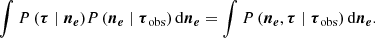 $$ \begin{aligned} \int {P\left(\boldsymbol{\tau } \mid \boldsymbol{n_e}\right)} {P\left(\boldsymbol{n_e} \mid \boldsymbol{\tau }_{\rm obs}\right)}\, \mathrm{d} \boldsymbol{n_e} = \int {P\left( \boldsymbol{n_e}, \boldsymbol{\tau } \mid \boldsymbol{\tau }_{\rm obs}\right)} \, \mathrm{d} \boldsymbol{n_e}. \end{aligned} $$