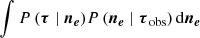$$ \begin{aligned}&\int {P\left(\boldsymbol{\tau } \mid \boldsymbol{n_e}\right)} {P\left(\boldsymbol{n_e} \mid \boldsymbol{\tau }_{\rm obs}\right)}\, \mathrm{d} \boldsymbol{n_e}\end{aligned} $$