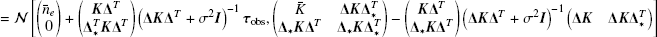 $$ \begin{aligned}&= \mathcal{N} \left[ \left( \begin{matrix} \bar{n}_e\\ 0 \end{matrix}\right) + \left(\begin{matrix} \boldsymbol{K}\boldsymbol{\Delta }^T\\ \boldsymbol{\Delta }_*^T \boldsymbol{K} \boldsymbol{\Delta }^T \end{matrix} \right) \left(\boldsymbol{\Delta } \boldsymbol{K} \boldsymbol{\Delta }^T + \sigma ^2 \boldsymbol{I}\right)^{-1} \boldsymbol{\tau }_{\rm obs} , \left( \begin{matrix} \bar{K}&\boldsymbol{\Delta } \boldsymbol{K} \boldsymbol{\Delta }^T_*\\ \boldsymbol{\Delta }_* \boldsymbol{K} \boldsymbol{\Delta }^T&\boldsymbol{\Delta }_* \boldsymbol{K} \boldsymbol{\Delta }^T_* \end{matrix}\right) - \left(\begin{matrix} \boldsymbol{K}\boldsymbol{\Delta }^T\\ \boldsymbol{\Delta }_* \boldsymbol{K} \boldsymbol{\Delta }^T \end{matrix}\right) \left(\boldsymbol{\Delta } \boldsymbol{K} \boldsymbol{\Delta }^T + \sigma ^2 \boldsymbol{I}\right)^{-1} \left(\begin{matrix} \boldsymbol{\Delta }\boldsymbol{K}&\boldsymbol{\Delta } \boldsymbol{K} \boldsymbol{\Delta }^T_* \end{matrix}\right) \right] \end{aligned} $$