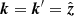 $ {\boldsymbol{k}} = {\boldsymbol{k}}{^{\prime}}= \hat{{\boldsymbol{z}}} $