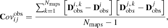 Mathematical equation: $$ \begin{aligned} \mathbf Cov _{ij}^{\mathrm{obs}} = \frac{\sum _{k=1}^{N_{\mathrm{maps}}} \, {\left[\mathbf D _{\mathrm{obs}}^{i, \, k}-\mathbf D _{\mathrm{obs}}^{i}\right] \, \left[\mathbf D _{\mathrm{obs}}^{j, \, k}-\mathbf D _{\mathrm{obs}}^{j}\right]}}{N_{\mathrm{maps}}-1} , \end{aligned} $$