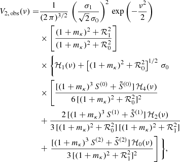 Mathematical equation: $$ \begin{aligned} V_{2, \, \mathrm{obs}}(\nu ) =&\frac{1}{(2 \, \pi )^{3/2}}\, \left( \frac{\sigma _1}{\sqrt{2} \, \sigma _0} \right)^2 \, \exp {\left( - \frac{\nu ^2}{2} \right)} \nonumber \\& \times \left[ \frac{(1 + m_{\kappa })^2 + {\mathcal{R} }_{1}^{2}}{(1 + m_{\kappa })^2 + {\mathcal{R} }_{0}^{2}} \right] \nonumber \\& \times \Bigg \{ {\mathcal{H} }_{1}(\nu ) + \left[ (1 + m_{\kappa })^2 + {\mathcal{R} }_{0}^{2} \right]^{1/2} \, \sigma _0 \nonumber \\& \times \left[ \frac{[(1 + m_{\kappa })^3 \, S^{(0)} + \tilde{S}^{(0)}] \, {\mathcal{H} }_4(\nu )}{6 \, [(1 + m_{\kappa })^2 + {\mathcal{R} }_{0}^{2}]^2} \right. \nonumber \\& + \frac{2 \, [(1 + m_{\kappa })^3 \, S^{(1)} + \tilde{S}^{(1)}] \, {\mathcal{H} }_{2}(\nu )}{3 \, [(1 + m_{\kappa })^2 + {\mathcal{R} }_{0}^{2}] \, [(1 + m_{\kappa })^2 + {\mathcal{R} }_{1}^{2}]} \nonumber \\& + \left. \frac{[(1 + m_{\kappa })^3 \, S^{(2)} + \tilde{S}^{(2)}] \, {\mathcal{H} }_0(\nu )}{3 \, [(1 + m_{\kappa })^2 + {\mathcal{R} }_{1}^{2}]^2} \right] \Bigg \}, \end{aligned} $$