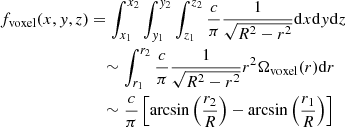 $$ \begin{aligned} f_{\mathrm{voxel}}(x,y,z)&= \int _{x_1}^{x_2} \int _{y_1}^{y_2} \int _{z_1}^{z_2} \frac{c}{\pi } \frac{1}{\sqrt{R^2-r^2}} \mathrm{d}x \mathrm{d}y \mathrm{d}z\nonumber \\&\quad \sim \int _{r_1}^{r_2} \frac{c}{\pi } \frac{1}{\sqrt{R^2-r^2}} r^2 \Omega _{\mathrm{voxel}}(r) \mathrm{d}r\nonumber \\&\quad \sim \frac{c}{\pi } \left[\arcsin \left(\frac{r_2}{R}\right) - \arcsin \left(\frac{r_1}{R}\right)\right] \end{aligned} $$