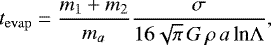 \begin{equation*} t_{\mathrm{evap}} \;{=}\; \frac{m_{1} &#x002B; m_{2}}{m_{a}} \frac{\sigma}{16 \sqrt{\pi} \, G \, \rho \, a \, \textrm{ln} \Lambda}, \end{equation*}