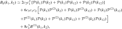 $$ \begin{aligned} B_\delta (k_1, k_2)&\simeq 2c_2c_1^2\left[ \mathcal{P} (k_1)\mathcal{P} (k_2) + \mathcal{P} (k_1)\mathcal{P} (k_{12}) + \mathcal{P} (k_2)\mathcal{P} (k_{12}) \right] \nonumber \\&\quad + 6c_3c_1c_2 \left[ \mathcal{P} (k_1)\mathcal{P} ^{(2)}(k_2) + \mathcal{P} (k_1)\mathcal{P} ^{(2)}(k_{12}) + \mathcal{P} (k_2)\mathcal{P} ^{(2)}(k_{12}) \right. \nonumber \\&\left. \quad + \mathcal{P} ^{(2)}(k_1)\mathcal{P} (k_2) + \mathcal{P} ^{(2)}(k_1)\mathcal{P} (k_{12}) + \mathcal{P} ^{(2)}(k_2)\mathcal{P} (k_{12}) \right] \nonumber \\&\quad + 8c_2^3B^{(3)}(k_1, k_2), \end{aligned} $$