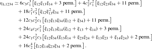 $$ \begin{aligned} \eta _{\delta , 1234}&\simeq 6c_3c_1^3 \left[ \xi _{12}\xi _{13}\xi _{14}+ 3\; \mathrm{perm.} \right] + 4c_2^2c_1^2 \left[ \xi _{12}\xi _{23}\xi _{34}+ 11\; \mathrm{perm.} \right] \nonumber \\&\quad + 18c_1^2c_3^2 \left[ \xi _{12}\xi _{13}^2\xi _{34} + 11\; \mathrm{perm.} \right] \nonumber \\&\quad + 12c_3c_2^2c_1 \left[ \xi _{12}\xi _{13}\xi _{34} ( \xi _{12} + \xi _{34} ) + 11\; \mathrm{perm.} \right] \nonumber \\&\quad + 24 c_4c_2c_1^2 \left[ \xi _{12}\xi _{13}\xi _{14} ( \xi _{12} + \xi _{13} + \xi _{14} ) + 3\; \mathrm{perm.} \right] \nonumber \\&\quad + 24c_1c_2^2c_3\left[ \xi _{12}\xi _{34} ( \xi _{13}\xi _{14} + \xi _{23}\xi _{24} +\xi _{13}\xi _{23}+\xi _{14}\xi _{24} ) + 2\; \mathrm{perm.} \right]\nonumber \\&\quad + 16 c_2^4\left[ \xi _{12}\xi _{14}\xi _{23}\xi _{34} + 2\; \mathrm{perm.} \right]. \end{aligned} $$