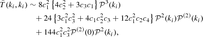 $$ \begin{aligned} \bar{T}(k_i, k_i)&\sim 8 c_1^2 \left\{ 4c_2^2 + 3c_3c_1 \right\} \mathcal{P} ^3(k_i) \nonumber \\&\quad + 24 \left\{ 3c_1^2c_3^2 + 4c_1c_2^2c_3+ 12c_1^2c_2c_4 \right\} \mathcal{P} ^2(k_i)\mathcal{P} ^{(2)}(k_i) \nonumber \\&\quad + 144 c_1^2c_3^2\mathcal{P} ^{(2)}(0)\mathcal{P} ^2(k_i), \end{aligned} $$