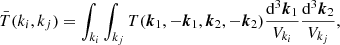 $$ \begin{aligned} \bar{T}(k_i,k_j) = \int _{k_i}\int _{k_j} T({\boldsymbol{k}}_1, -{\boldsymbol{k}}_1, {\boldsymbol{k}}_2, -{\boldsymbol{k}}_2) \frac{\mathrm{d}^3{\boldsymbol{k}}_1}{V_{k_i}}\frac{\mathrm{d}^3{\boldsymbol{k}}_2}{V_{k_j}}, \end{aligned} $$
