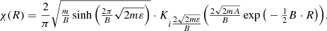 $$ \begin{aligned} \chi (R)=\frac{2}{\pi }\sqrt{\tfrac{m}{B}\sinh \Big (\tfrac{2\pi }{B}\sqrt{2m\varepsilon }\Big )} \cdot K_{i\tfrac{2\sqrt{2m\varepsilon }}{B}}\Big (\tfrac{2\sqrt{2mA}}{B} \exp \big (-\tfrac{1}{2} B\cdot R\big )\Big ). \end{aligned} $$