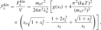 $$ \begin{aligned} \mathcal{F} _{\rm e}^\mathrm{kin}&= \frac{F_{\rm e}^\mathrm{kin}}{V} = \frac{ m_{\rm e} c^2}{24\pi ^2\lambda _{\rm e}^3} \left[ g(x_{\rm r}) + 4 \frac{\pi ^2 (k_{\rm B} T)^2}{(m_{\rm e} c^2)^2} \right. \nonumber \\&\quad \times \left. \left( x_{\rm r} \sqrt{1+x_{\rm r}^2} - \frac{1 + 2 x_{\rm r}^2}{x_{\rm r}} + \frac{\sqrt{1+x_{\rm r}^2}}{x_{\rm r}} \right) \right], \end{aligned} $$