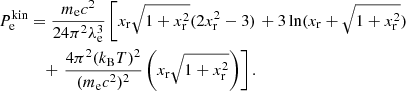 $$ \begin{aligned} P_{\rm e}^\mathrm{kin}&= \frac{ m_{\rm e} c^2}{24\pi ^2\lambda _{\rm e}^3} \left[ x_{\rm r} \sqrt{1+x_{\rm r}^2} (2x_{\rm r}^2-3) \right. + 3 \ln (x_{\rm r}+\sqrt{1+x_{\rm r}^2}) \nonumber \\&\quad + \left. \frac{4 \pi ^2 (k_{\rm B} T)^2}{(m_{\rm e} c^2)^2} \left( x_{\rm r} \sqrt{1+x_{\rm r}^2} \right) \right]. \end{aligned} $$