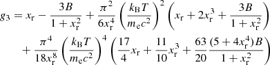 $$ \begin{aligned} g_{3}&= x_{\rm r} -\frac{3B}{1+x_{\rm r}^2} + \frac{\pi ^2}{6 x_{\rm r}^4} \left(\frac{k_{\rm B} T}{m_{\rm e} c^2}\right)^2 \left( x_{\rm r} + 2 x_{\rm r}^3 + \frac{3B}{1+x_{\rm r}^2} \right) \nonumber \\&\quad + \frac{\pi ^4}{18 x_{\rm r}^8} \left(\frac{k_{\rm B} T}{m_{\rm e} c^2}\right)^4 \left( \frac{17}{4} x_{\rm r} + \frac{11}{10} x_{\rm r}^3 + \frac{63}{20} \frac{(5+4 x_{\rm r}^4) B}{1 + x_{\rm r}^2} \right)\end{aligned} $$