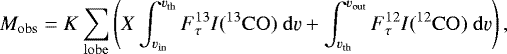 \begin{equation*}M_{\mathrm{obs}} = K\sum_{\mathrm{lobe}}\left(X\int_{\varv_{\mathrm{in}}}^{\varv_{\mathrm{th}}}F^{13}_{\tau} I(^{13}\mathrm{CO})~\mathrm{d}\varv&#x002B;\int_{\varv_{\mathrm{th}}}^{\varv_{\mathrm{out}}}F^{12}_{\tau} I(^{12}\mathrm{CO})~\mathrm{d}\varv\right), \end{equation*}