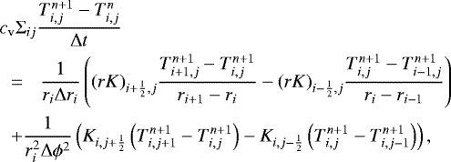 \begin{eqnarray*} && \hspace*{-6pt} c_{\mathrm{v}} \Sigma_{ij} \frac{T_{i,j}^{n&#x002B;1}-T_{i,j}^n}{\Delta t} \nonumber \\ &&=\phantom{&#x002B;}\frac{1}{r_i \Delta r_i}\left((rK)_{i&#x002B;\frac{1}{2},j}\frac{T_{i&#x002B;1,j}^{n&#x002B;1}-T_{i,j}^{n&#x002B;1}}{r_{i&#x002B;1}-r_i} - (rK)_{i-\frac{1}{2},j}\frac{T_{i,j}^{n&#x002B;1}-T_{i-1,j}^{n&#x002B;1}}{r_{i}-r_{i-1}}\right) \nonumber \\ &&&#x002B;\frac{1}{r_i^2 \Delta \phi^2}\left(K_{i,j&#x002B;\frac{1}{2}}\left(T_{i,j&#x002B;1}^{n&#x002B;1}-T_{i,j}^{n&#x002B;1}\right) - K_{i,j-\frac{1}{2}}\left(T_{i,j}^{n&#x002B;1}-T_{i,j-1}^{n&#x002B;1}\right)\right), \end{eqnarray*}