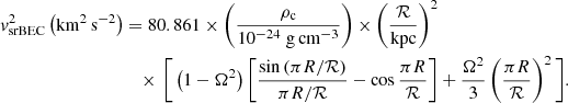 $$ \begin{aligned} { v}_\mathrm{srBEC} ^2\left(\mathrm{km^2\,s^{-2}}\right)&= 80.861\times \left(\frac{\rho _\mathrm{c} }{10^{-24}\;\mathrm{g}\,\mathrm{cm}^{-3}}\right) \times \left(\frac{\mathcal{R} }{\mathrm{kpc}}\right)^2\nonumber \\&\quad \times \,\Bigg [\left(1-\Omega ^2\right)\left[\frac{\sin \left(\pi R/\mathcal{R} \right)}{\pi R/\mathcal{R} }-\cos \frac{\pi R}{\mathcal{R} }\right] +\frac{\Omega ^2}{3}\left(\frac{\pi R}{\mathcal{R} }\right)^2\Bigg ]. \end{aligned} $$
