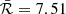 $ \bar{\mathcal{R}}=7.51 $