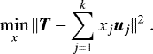 \begin{equation*}\min_x \| \vec{T} - \sum_{j=1}^k x_j \vec{u}_j \|^2 ~. \end{equation*}