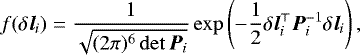 \begin{align*} f(\delta \bm{l}_i) = \dfrac{1}{\sqrt{(2\pi)^6 \det \bm{P}_i}}\exp\left(-\frac{1}{2}\delta \bm{l}_i^{\top} \bm{P}_i^{-1}\delta \bm{l}_i\right),\nonumber \end{align*}